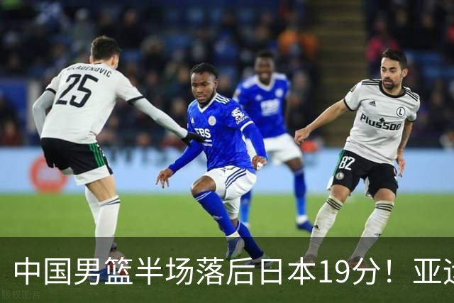 中国男篮半场落后日本19分！亚运会半决赛：中国队打的被动、艰难